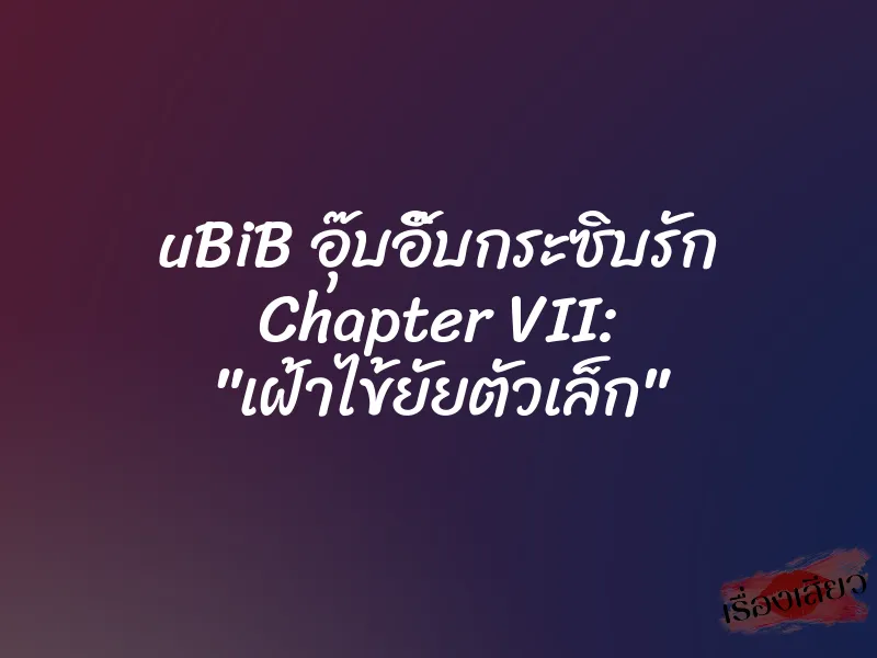 uBiB อุ๊บอิ๊บกระซิบรัก Chapter VII: "เฝ้าไข้ยัยตัวเล็ก"