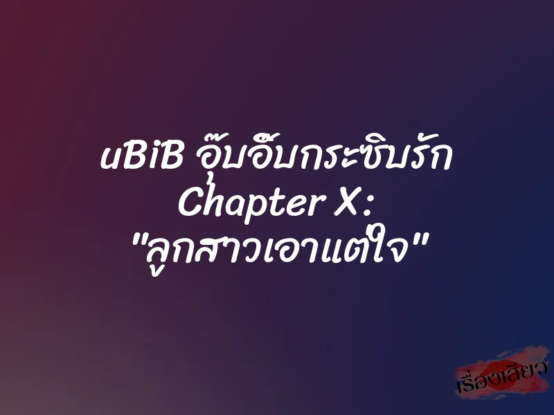 uBiB อุ๊บอิ๊บกระซิบรัก Chapter X: "ลูกสาวเอาแต่ใจ"