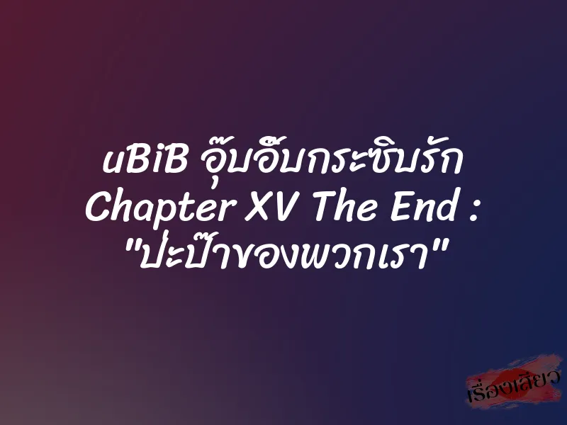 uBiB อุ๊บอิ๊บกระซิบรัก Chapter XV The End : "ป่ะป๊าของพวกเรา"