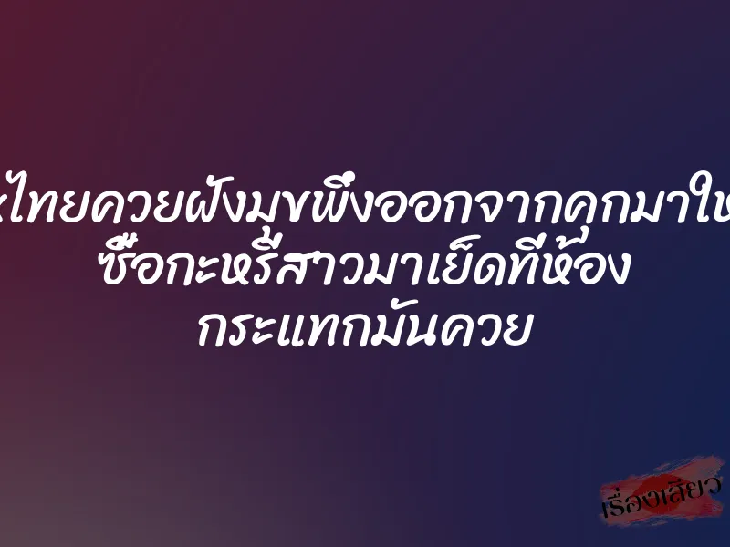 xxxไทยควยฝังมุขพึ่งออกจากคุกมาใหม่ๆ ซื้อกะหรี่สาวมาเย็ดที่ห้อง กระแทกมันควย