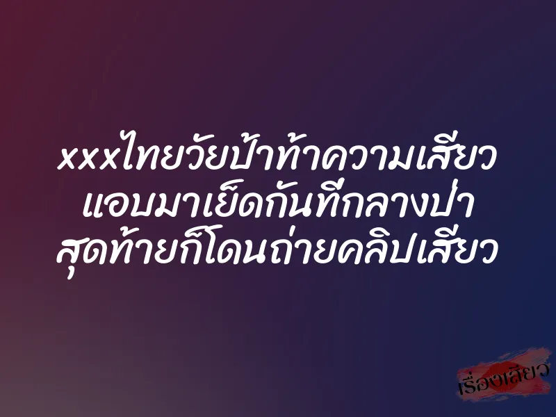 xxxไทยวัยป้าท้าความเสียว แอบมาเย็ดกันที่กลางป่า สุดท้ายก็โดนถ่ายคลิปเสียว