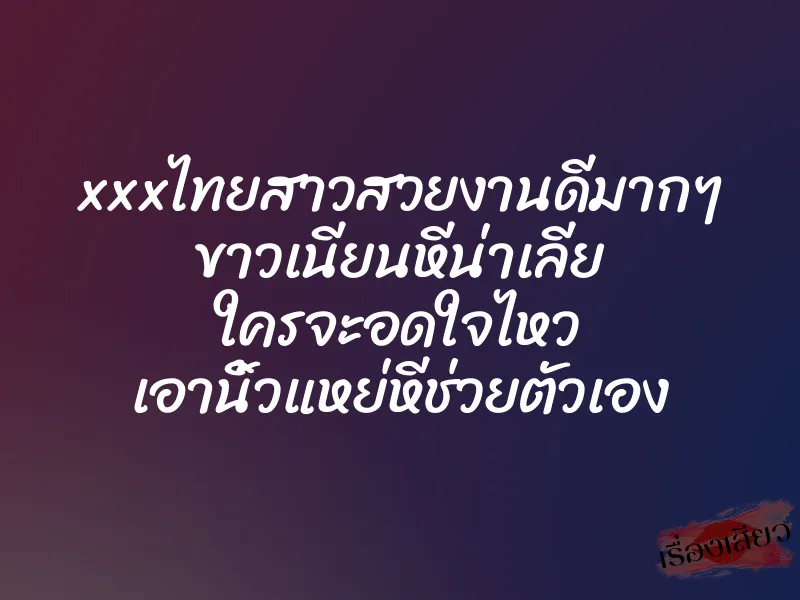 xxxไทยสาวสวยงานดีมากๆ ขาวเนียนหีน่าเลีย ใครจะอดใจไหว เอานิ้วแหย่หีช่วยตัวเอง