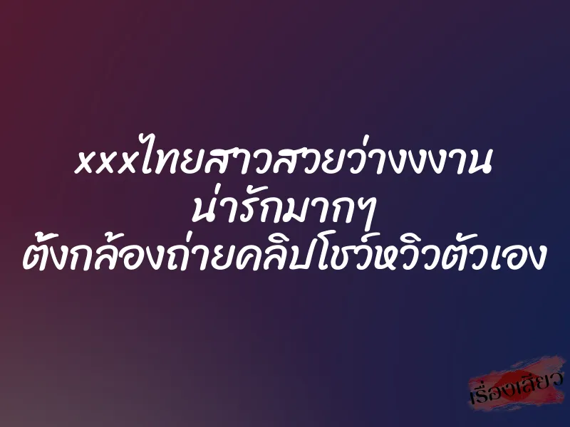 xxxไทยสาวสวยว่างงงาน น่ารักมากๆ ตั้งกล้องถ่ายคลิปโชว์หวิวตัวเอง