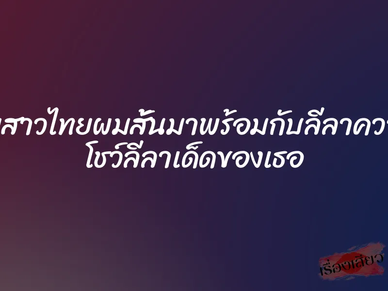 xxxไทยสาวไทยผมสั้นมาพร้อมกับลีลาความเสียว โชว์ลีลาเด็ดของเธอ