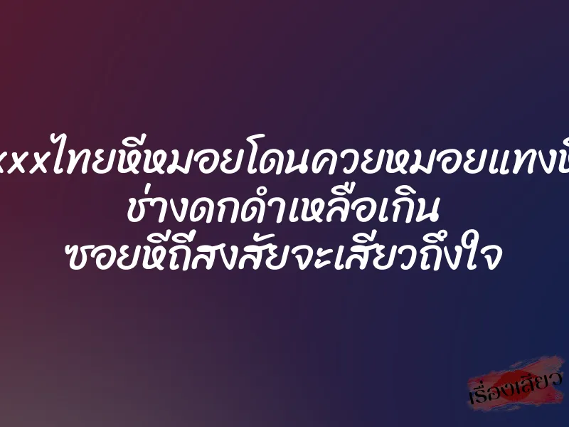 xxxไทยหีหมอยโดนควยหมอยแทงหี ช่างดกดำเหลือเกิน ซอยหีถี่สงสัยจะเสียวถึงใจ