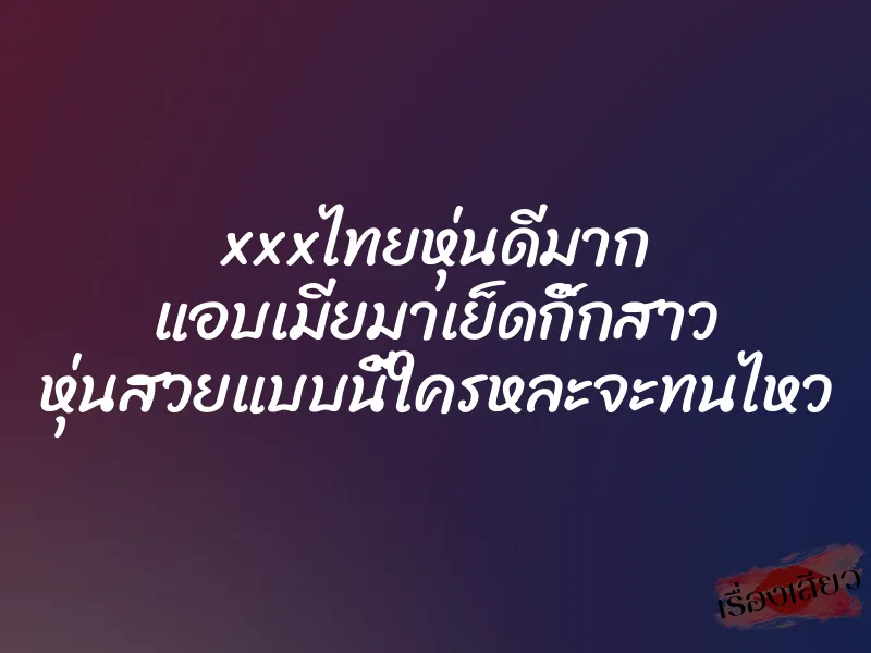 xxxไทยหุ่นดีมาก แอบเมียมาเย็ดกิ๊กสาว หุ่นสวยแบบนี้ใครหละจะทนไหว