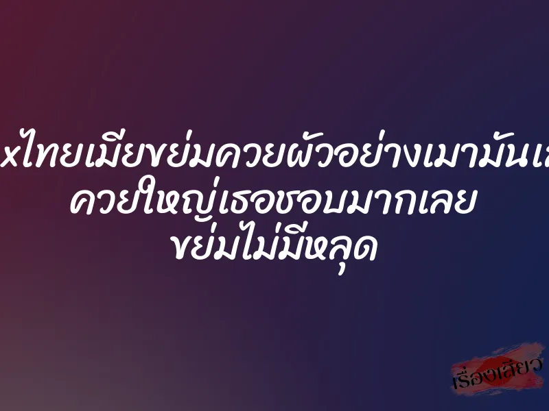 xxxไทยเมียขย่มควยผัวอย่างเมามันเลย ควยใหญ่เธอชอบมากเลย ขย่มไม่มีหลุด