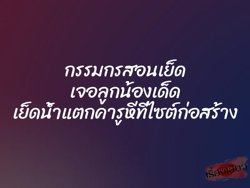 กรรมกรสอนเย็ด เจอลูกน้องเด็ด เย็ดน้ำแตกคารูหีที่ไซต์ก่อสร้าง