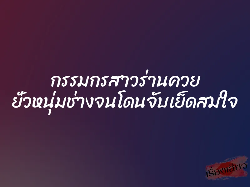 กรรมกรสาวร่านควย ยั่วหนุ่มช่างจนโดนจับเย็ดสมใจ
