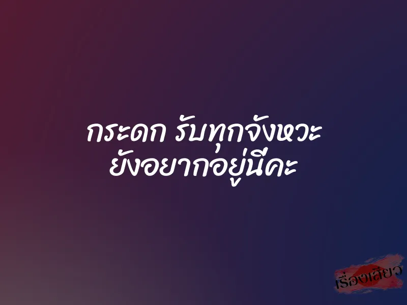 กระดก รับทุกจังหวะ ยังอยากอยู่นี่คะ