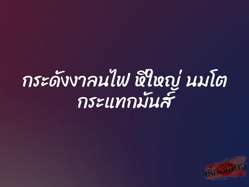 กระดังงาลนไฟ หีใหญ่ นมโต กระแทกมันส์