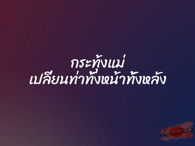 กระทุ้งแม่ เปลี่ยนท่าทั้งหน้าทั้งหลัง