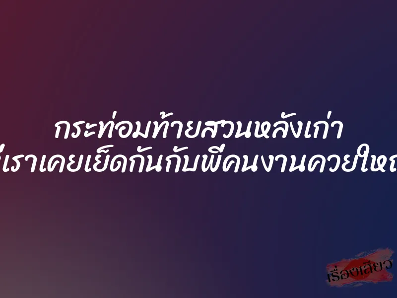 กระท่อมท้ายสวนหลังเก่า ที่เราเคยเย็ดกันกับพี่คนงานควยใหญ่