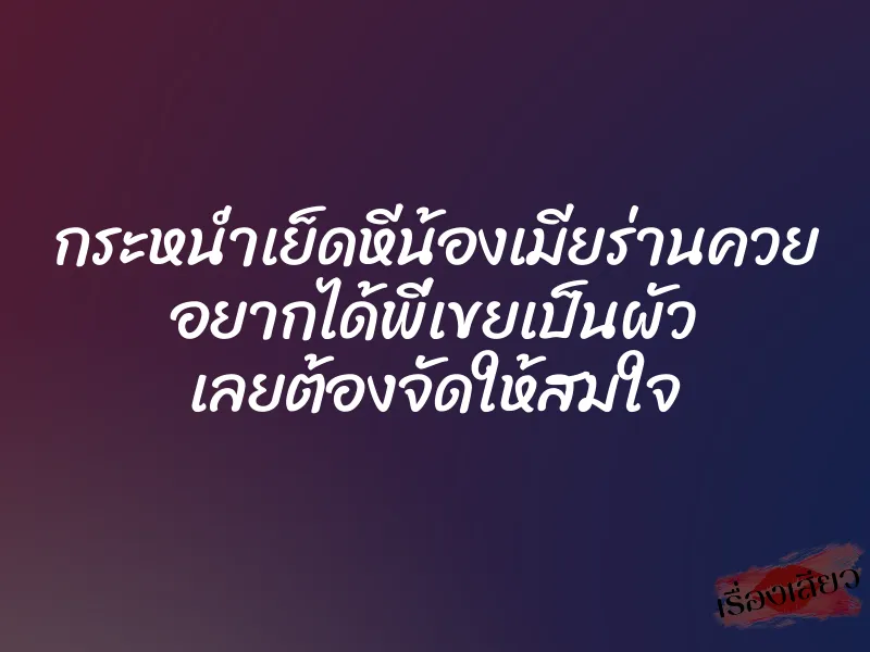 กระหน่ำเย็ดหีน้องเมียร่านควย อยากได้พี่เขยเป็นผัว เลยต้องจัดให้สมใจ