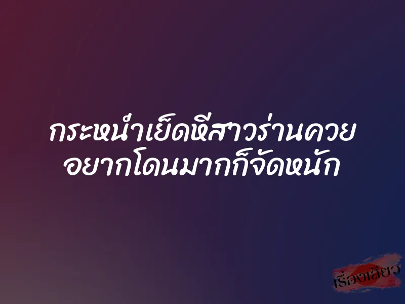 กระหน่ำเย็ดหีสาวร่านควย อยากโดนมากก็จัดหนัก