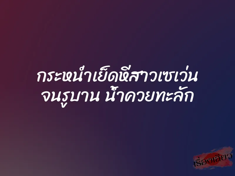 กระหน่ำเย็ดหีสาวเซเว่น จนรูบาน น้ำควยทะลัก