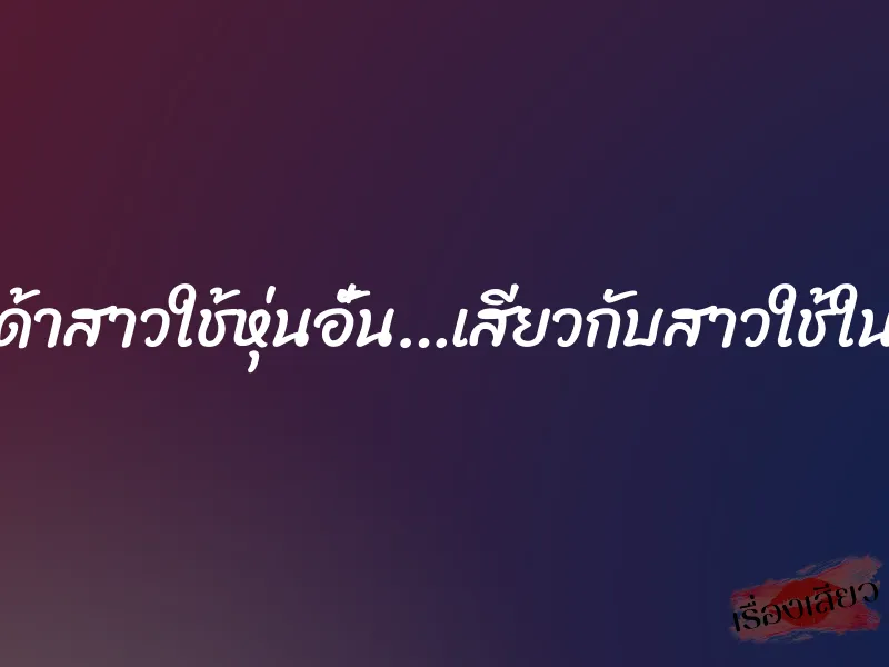 กระเด้าสาวใช้หุ่นอั๋น…เสียวกับสาวใช้ในบ้าน
