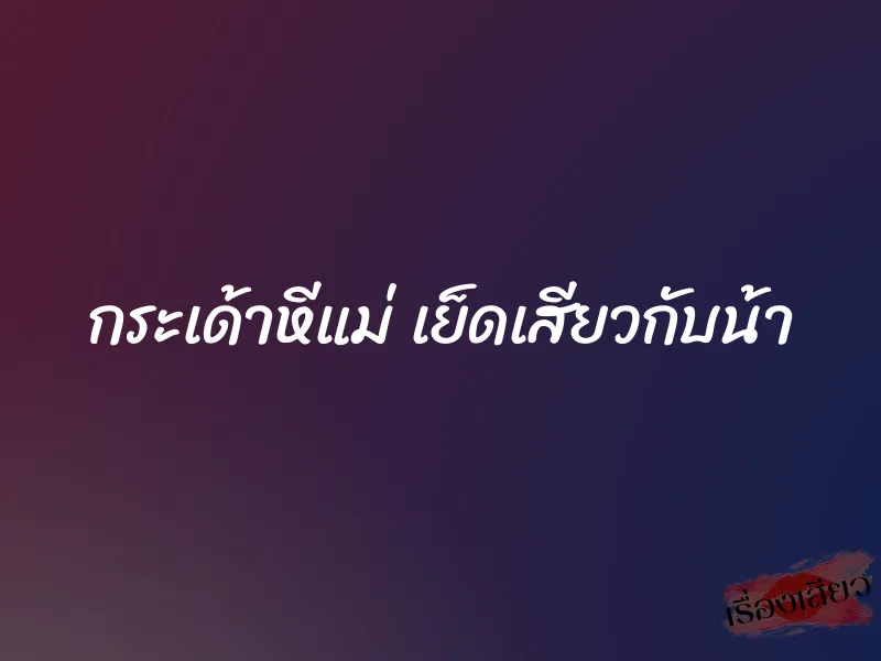 กระเด้าหีแม่ เย็ดเสียวกับน้า