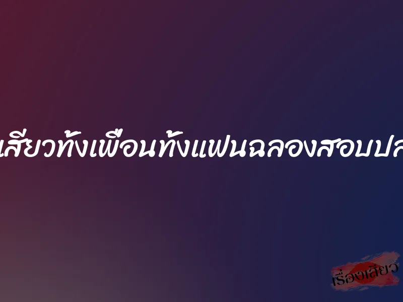 กระเด้าเสียวทั้งเพื่อนทั้งแฟนฉลองสอบปลายภาค