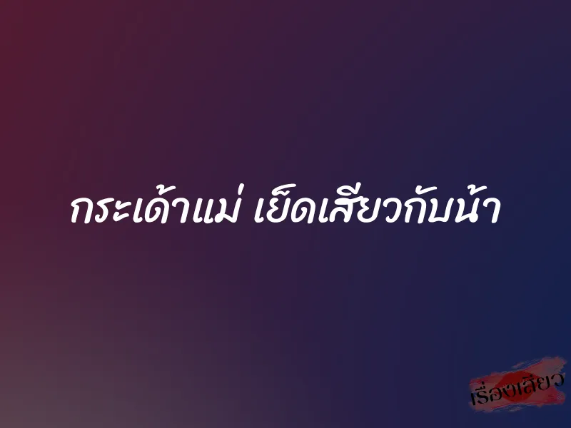 กระเด้าแม่ เย็ดเสียวกับน้า