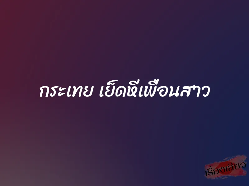 กระเทย เย็ดหีเพื่อนสาว