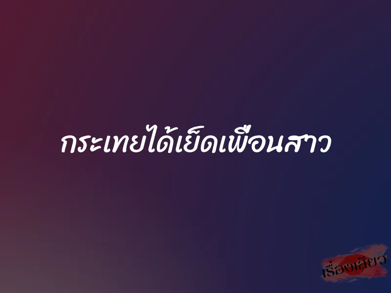 กระเทยได้เย็ดเพื่อนสาว