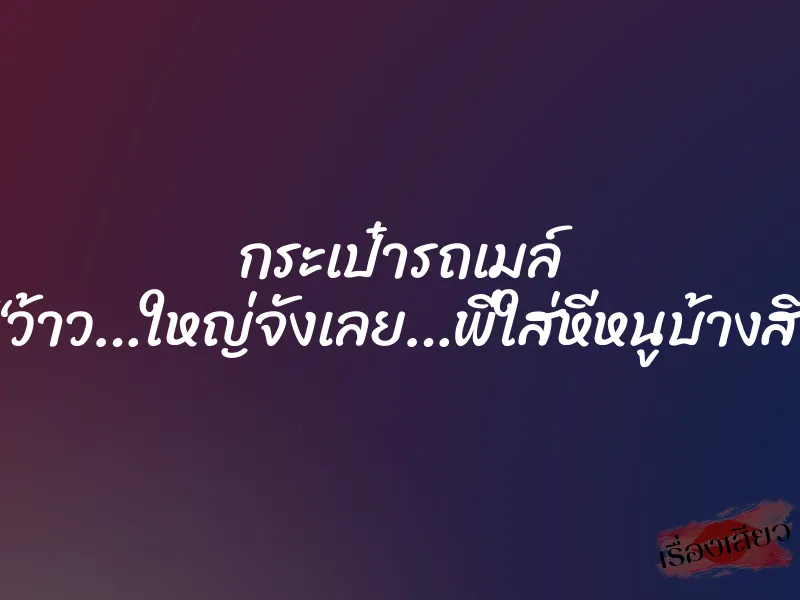 กระเป๋ารถเมล์ “ว้าว…ใหญ่จังเลย…พี่ใส่หีหนูบ้างสิ”