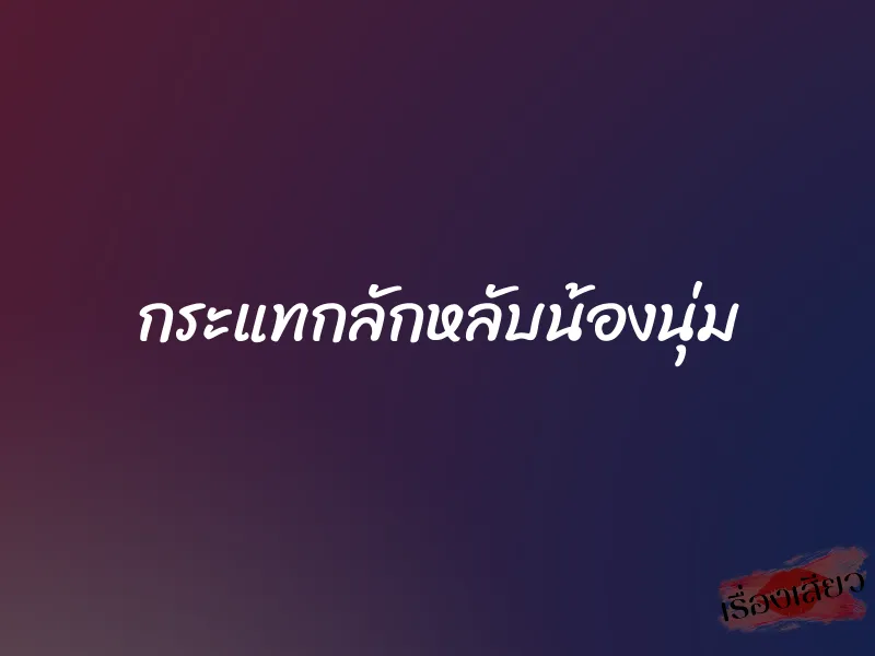 กระแทกลักหลับน้องนุ่ม