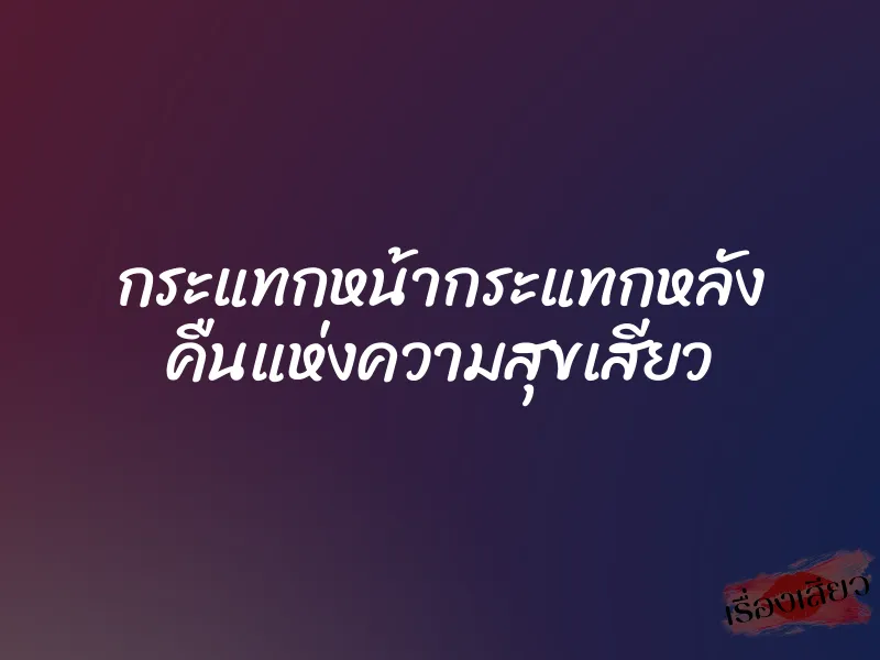 กระแทกหน้ากระแทกหลัง คืนแห่งความสุขเสียว