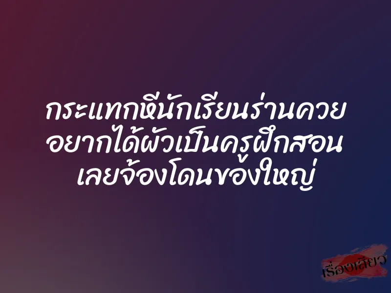 กระแทกหีนักเรียนร่านควย อยากได้ผัวเป็นครูฝึกสอน เลยจ้องโดนของใหญ่