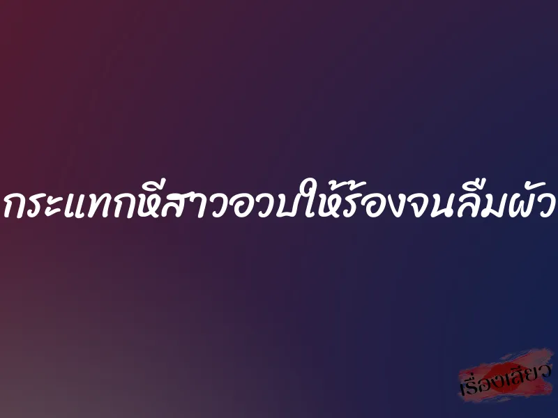 กระแทกหีสาวอวบให้ร้องจนลืมผัว