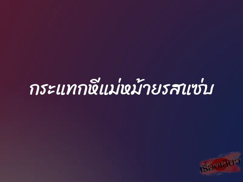 กระแทกหีแม่หม้ายรสแซ่บ