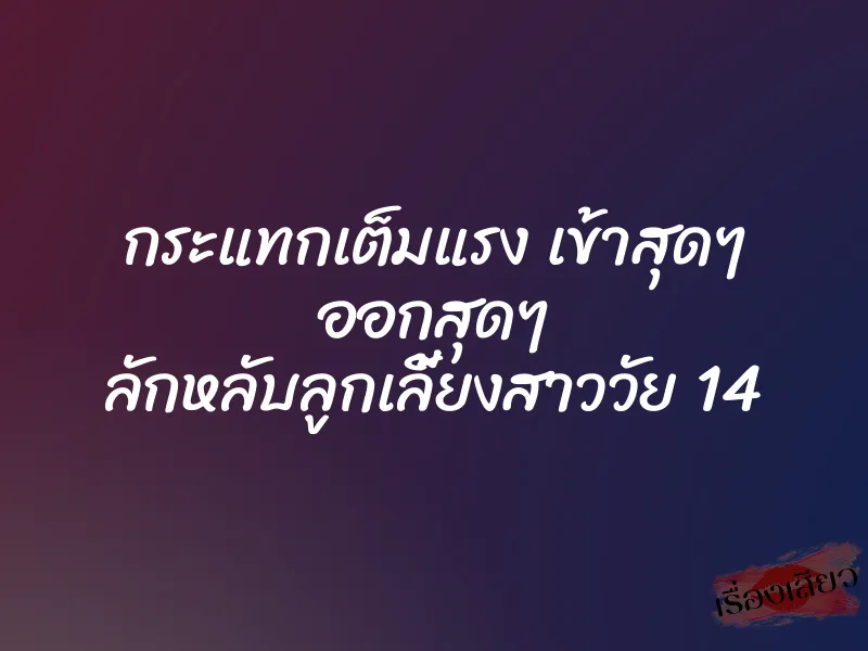 กระแทกเต็มแรง เข้าสุดๆ ออกสุดๆ ลักหลับลูกเลี้ยงสาววัย 14