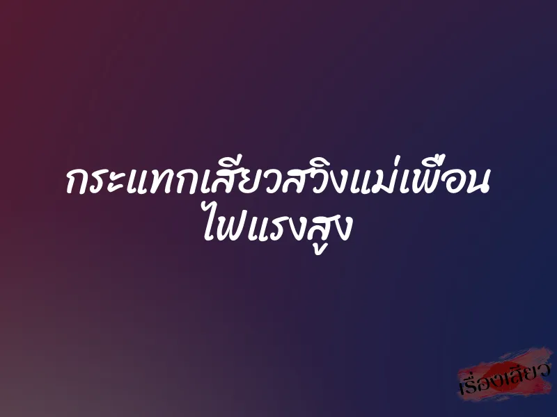 กระแทกเสียวสวิงแม่เพื่อน ไฟแรงสูง