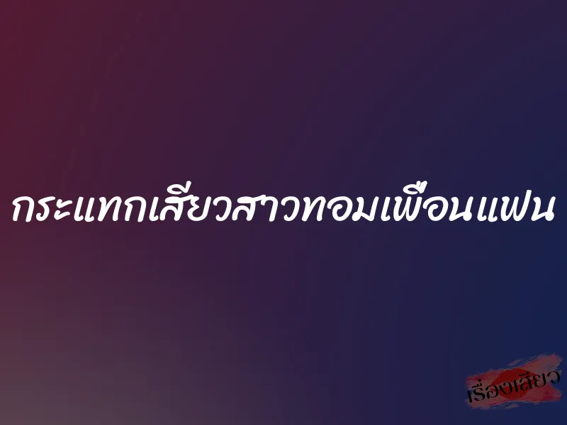 กระแทกเสียวสาวทอมเพื่อนแฟน