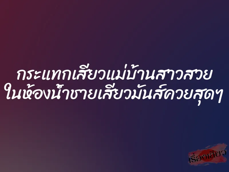 กระแทกเสียวแม่บ้านสาวสวย ในห้องน้ำชายเสียวมันส์ควยสุดๆ