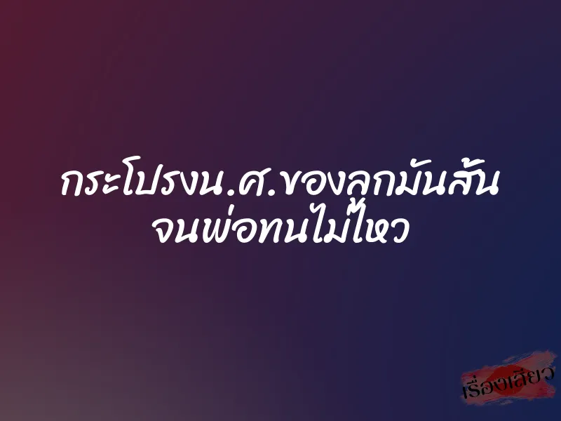 กระโปรงน.ศ.ของลูกมันสั้น จนพ่อทนไม่ไหว