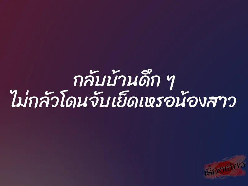 กลับบ้านดึก ๆ ไม่กลัวโดนจับเย็ดเหรอน้องสาว