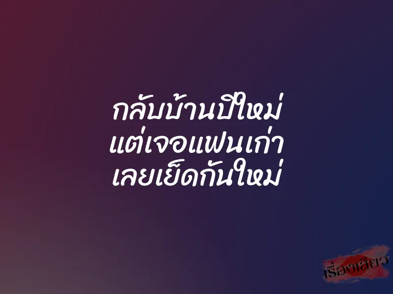 กลับบ้านปีใหม่ แต่เจอแฟนเก่า เลยเย็ดกันใหม่