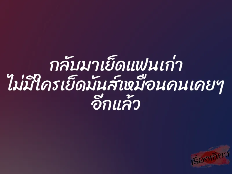 กลับมาเย็ดแฟนเก่า ไม่มีใครเย็ดมันส์เหมือนคนเคยๆ อีกแล้ว