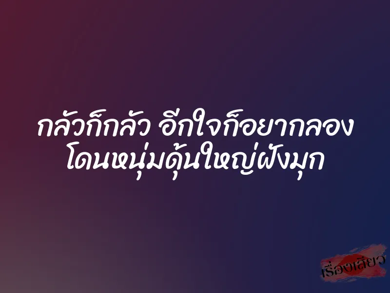 กลัวก็กลัว อีกใจก็อยากลอง โดนหนุ่มดุ้นใหญ่ฝังมุก