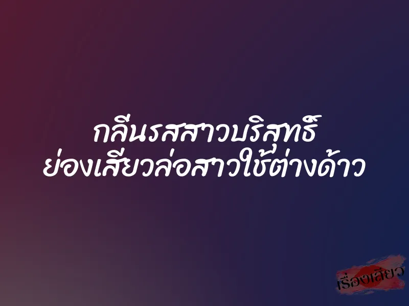 กลิ่นรสสาวบริสุทธิ์ ย่องเสียวล่อสาวใช้ต่างด้าว