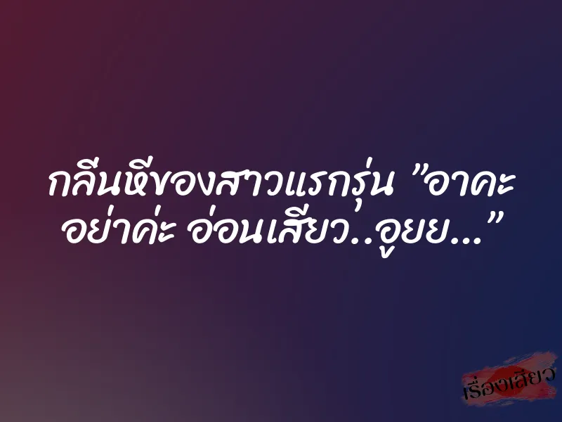 กลิ่นหีของสาวแรกรุ่น ”อาคะ อย่าค่ะ อ่อนเสียว..อูยย…”