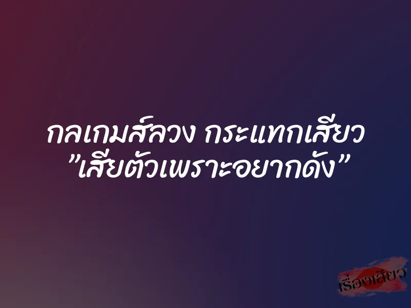 กลเกมส์ลวง กระแทกเสียว ”เสียตัวเพราะอยากดัง”