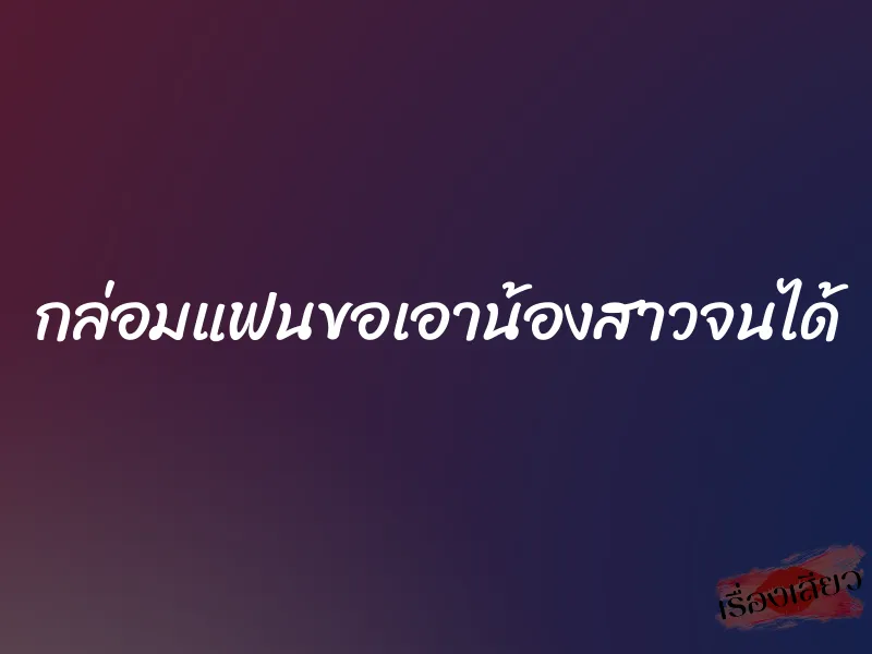 กล่อมแฟนขอเอาน้องสาวจนได้