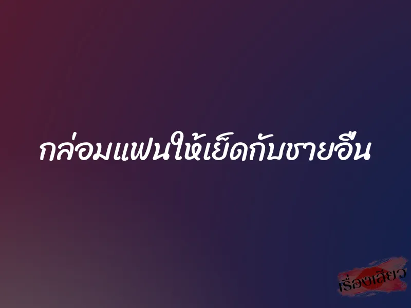 กล่อมแฟนให้เย็ดกับชายอื่น