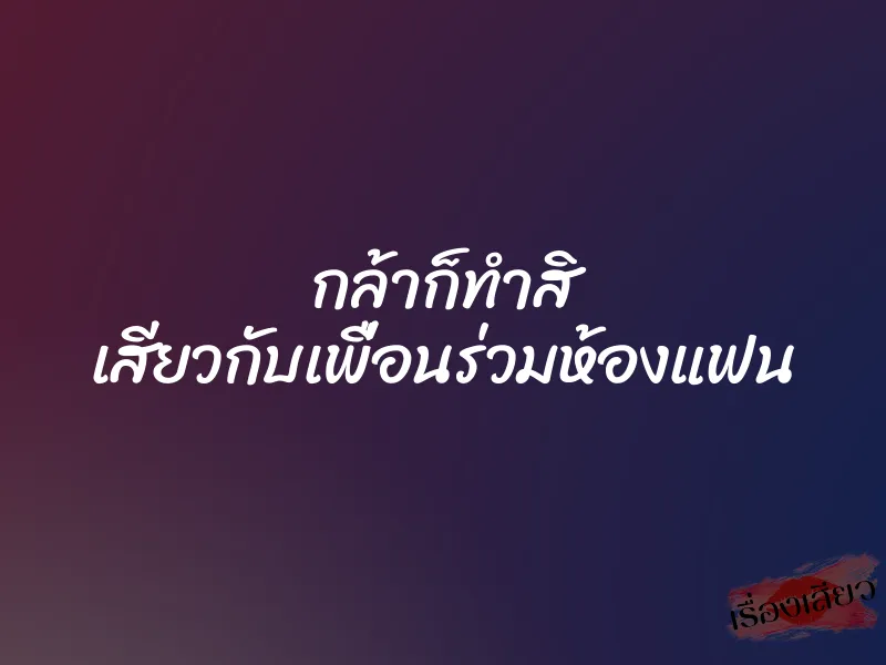 กล้าก็ทำสิ เสียวกับเพื่อนร่วมห้องแฟน