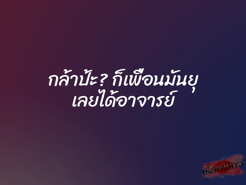 กล้าป้ะ? ก็เพื่อนมันยุ เลยได้อาจารย์