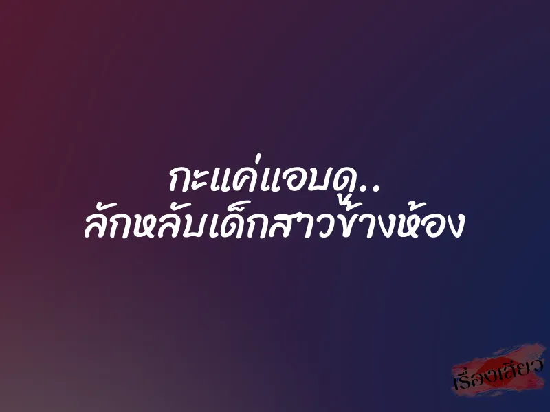 กะแค่แอบดู.. ลักหลับเด็กสาวข้างห้อง