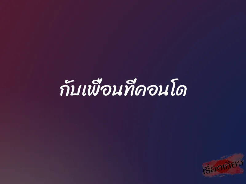 กับเพื่อนที่คอนโด